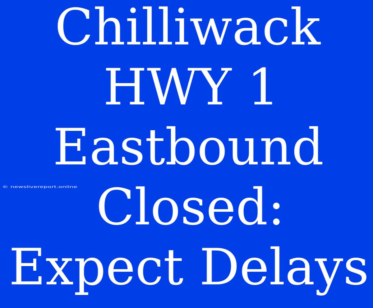 Chilliwack HWY 1 Eastbound Closed: Expect Delays