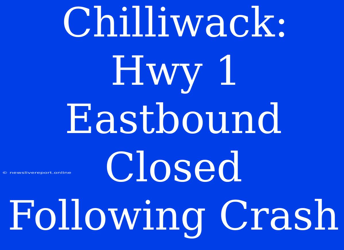 Chilliwack: Hwy 1 Eastbound Closed Following Crash