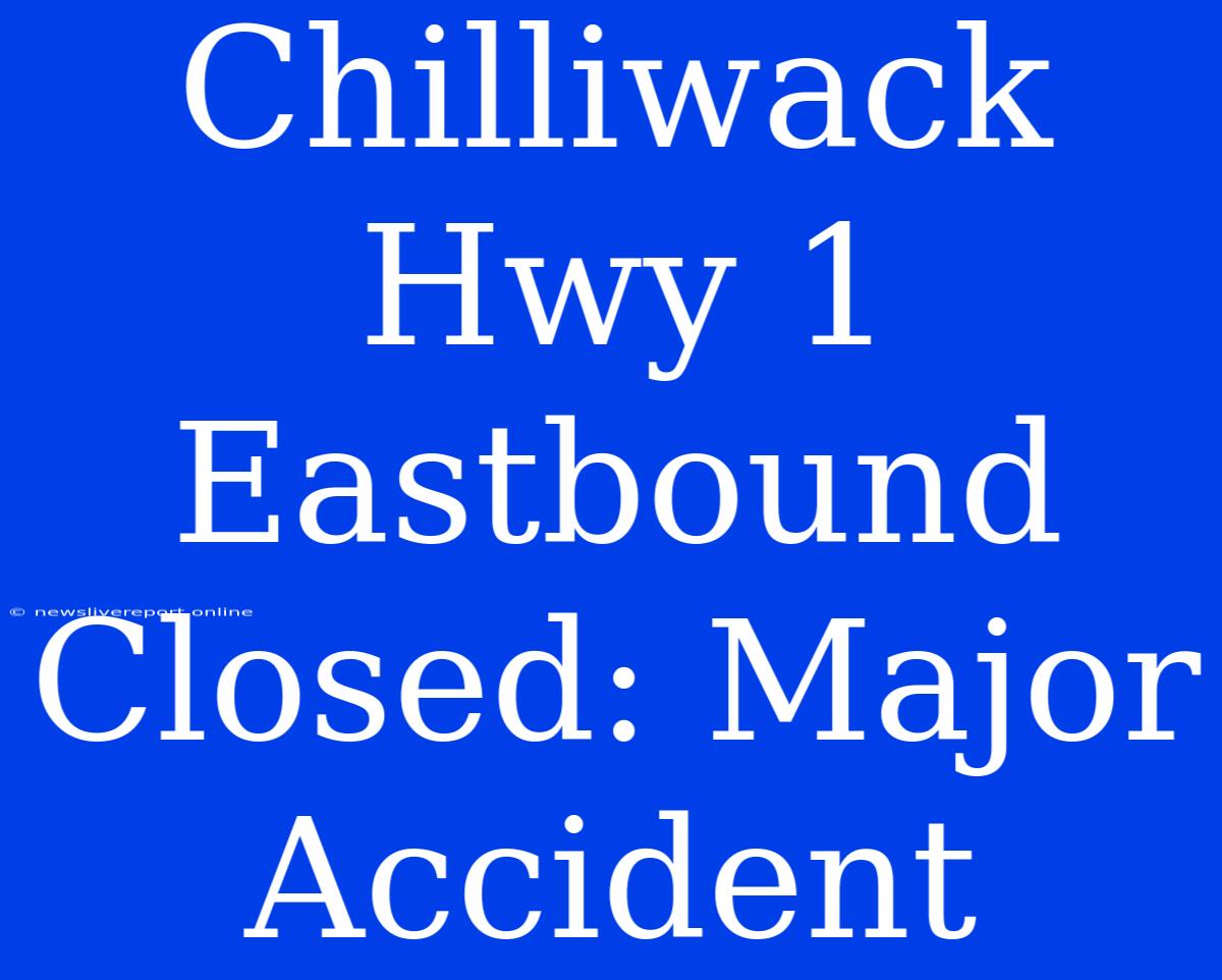 Chilliwack Hwy 1 Eastbound Closed: Major Accident