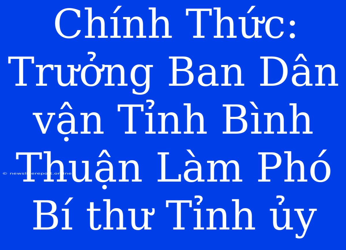 Chính Thức: Trưởng Ban Dân Vận Tỉnh Bình Thuận Làm Phó Bí Thư Tỉnh Ủy