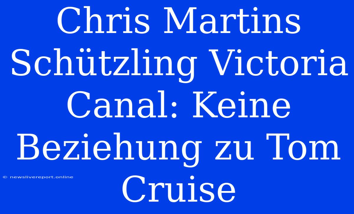 Chris Martins Schützling Victoria Canal: Keine Beziehung Zu Tom Cruise