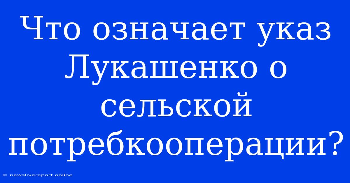 Что Означает Указ Лукашенко О Сельской Потребкооперации?