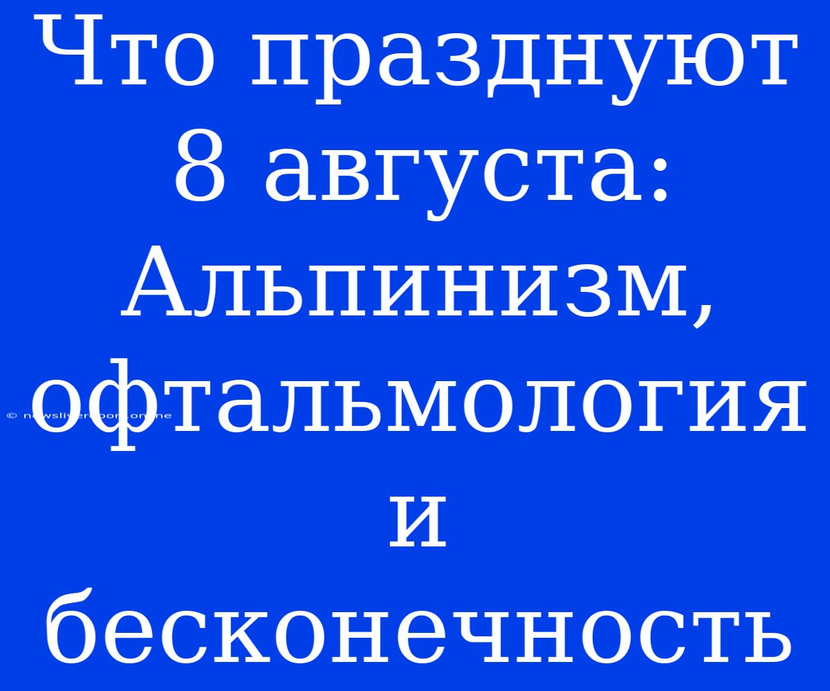 Что Празднуют 8 Августа: Альпинизм, Офтальмология И Бесконечность