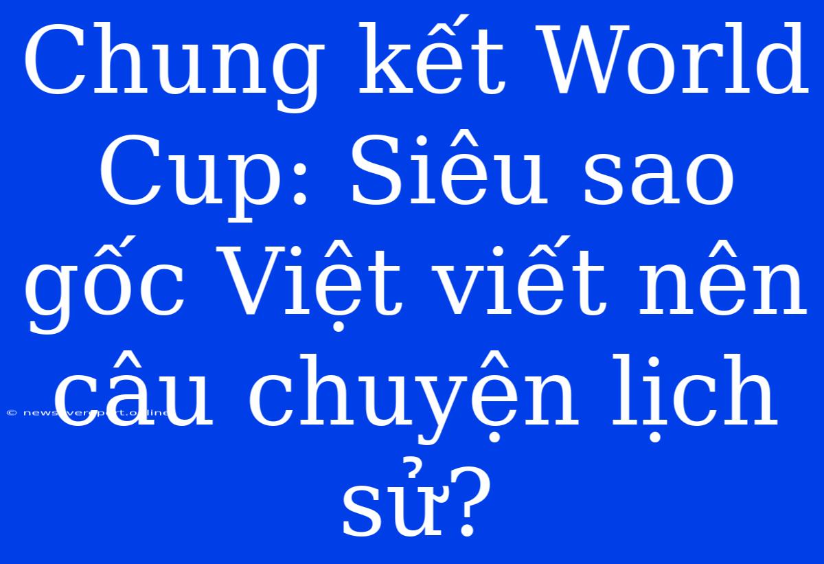 Chung Kết World Cup: Siêu Sao Gốc Việt Viết Nên Câu Chuyện Lịch Sử?