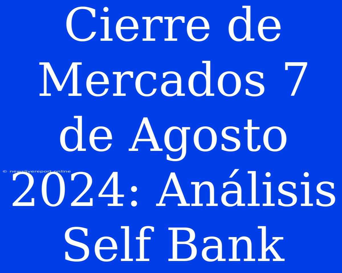 Cierre De Mercados 7 De Agosto 2024: Análisis Self Bank