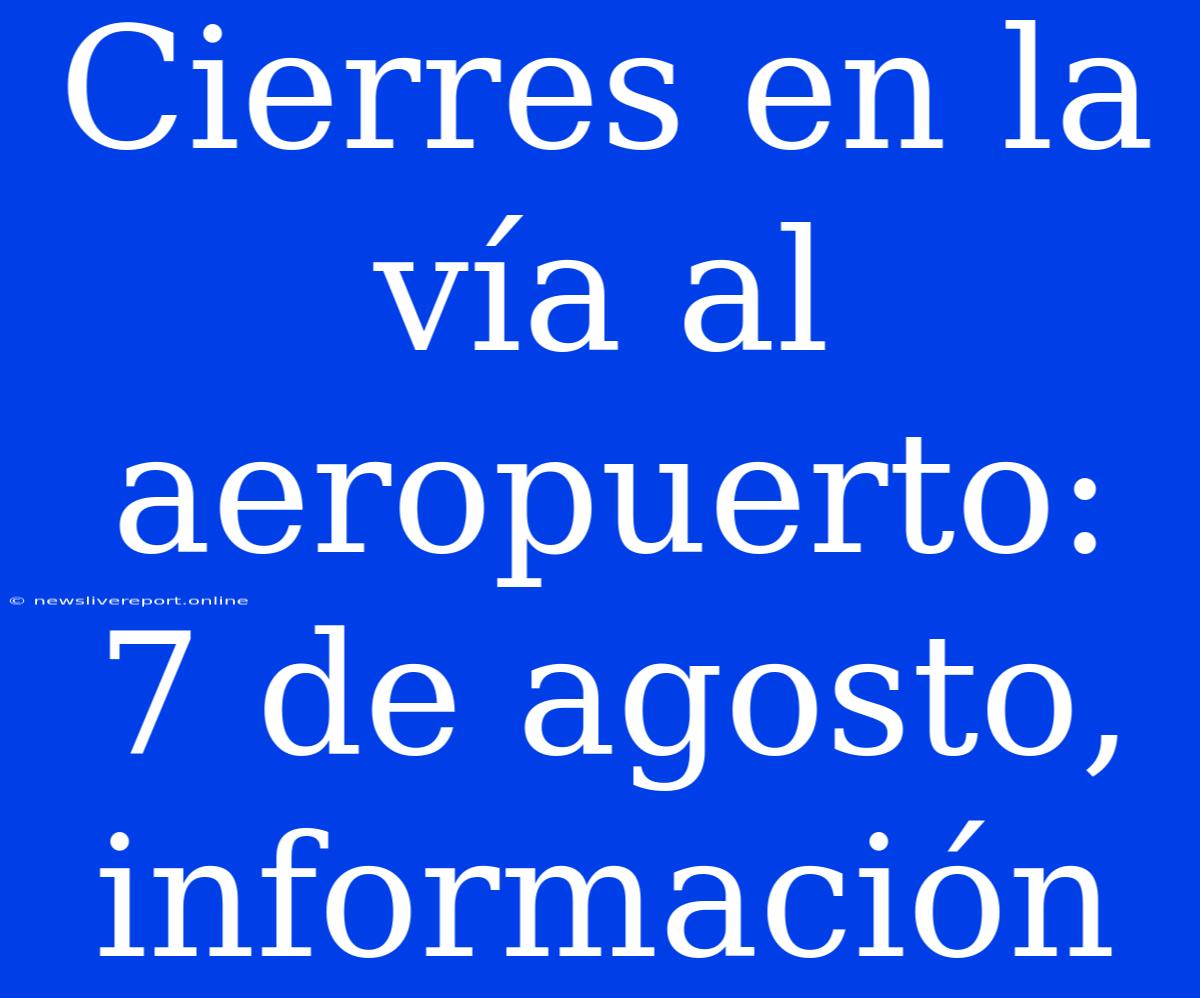 Cierres En La Vía Al Aeropuerto: 7 De Agosto, Información