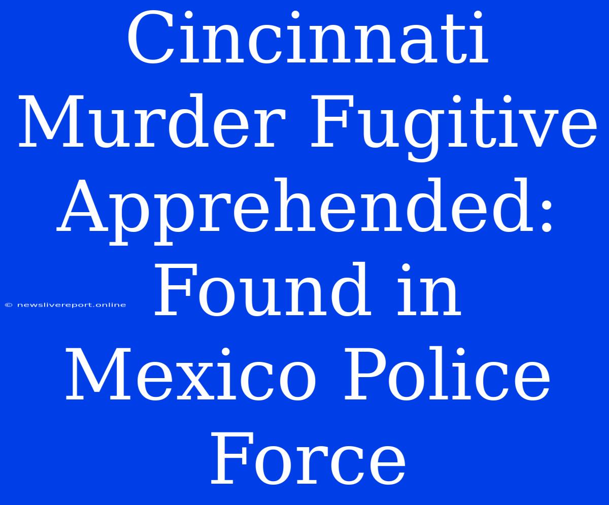 Cincinnati Murder Fugitive Apprehended: Found In Mexico Police Force