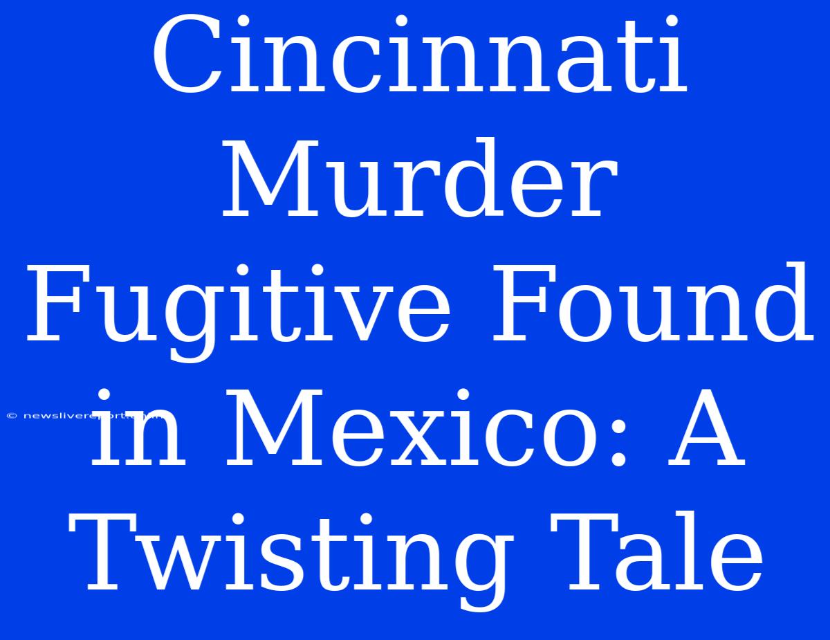 Cincinnati Murder Fugitive Found In Mexico: A Twisting Tale