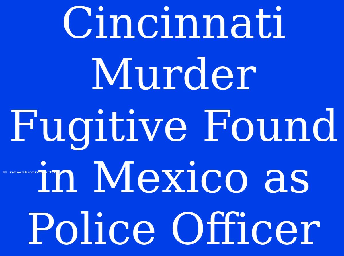 Cincinnati Murder Fugitive Found In Mexico As Police Officer