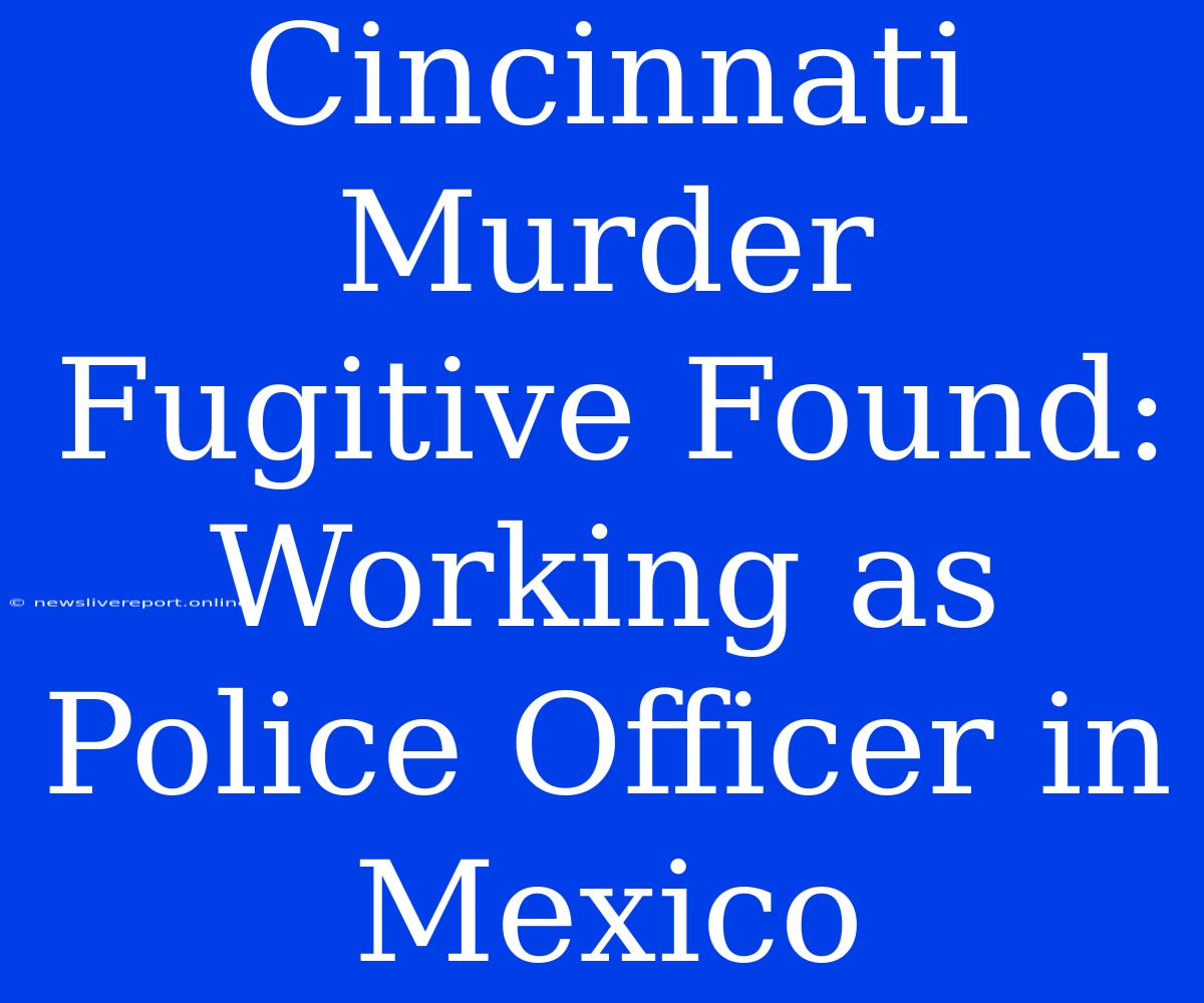 Cincinnati Murder Fugitive Found: Working As Police Officer In Mexico