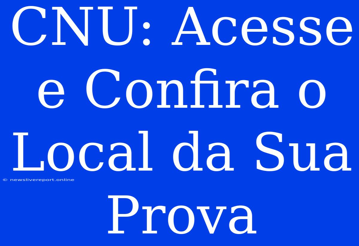 CNU: Acesse E Confira O Local Da Sua Prova