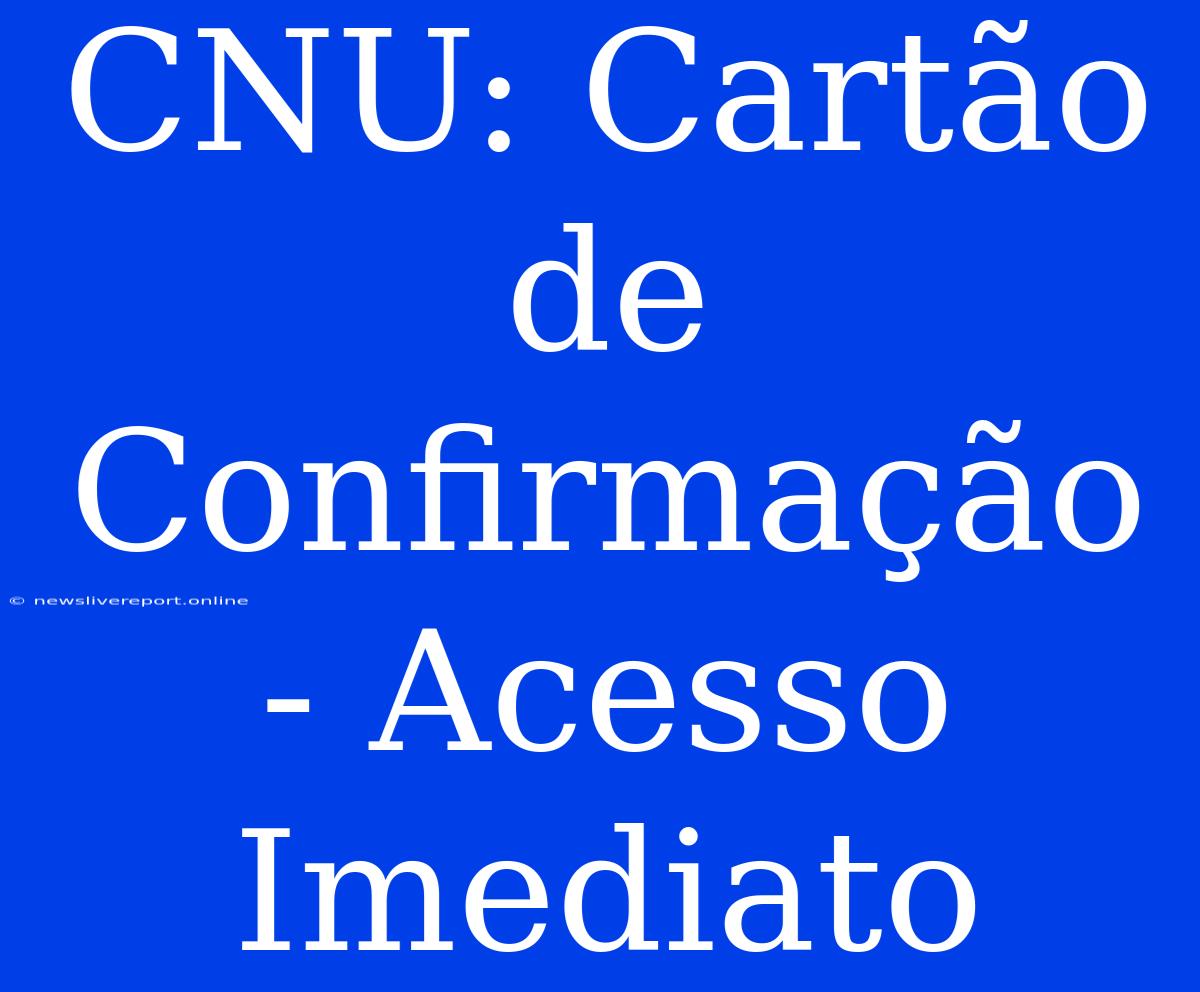 CNU: Cartão De Confirmação - Acesso Imediato