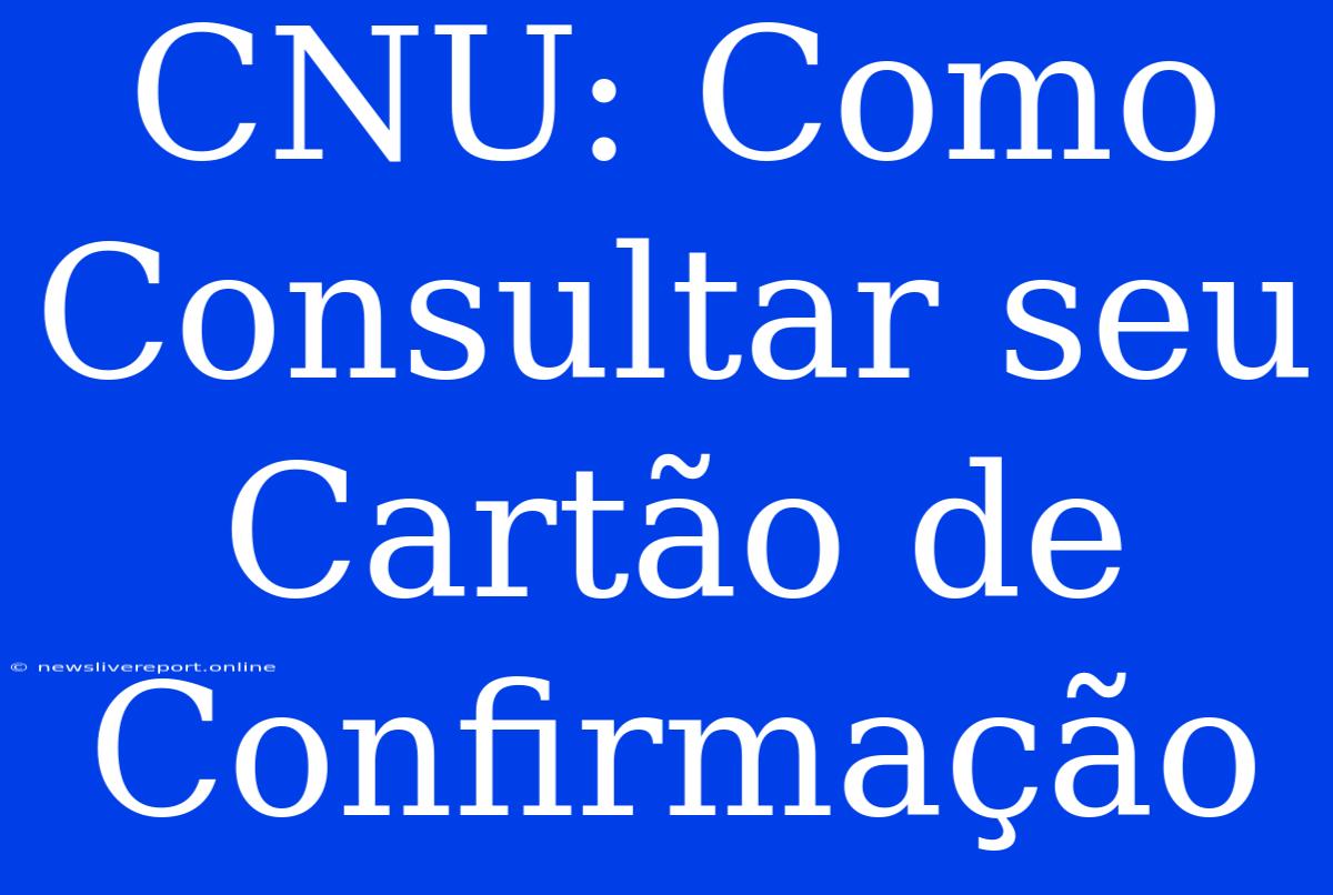 CNU: Como Consultar Seu Cartão De Confirmação