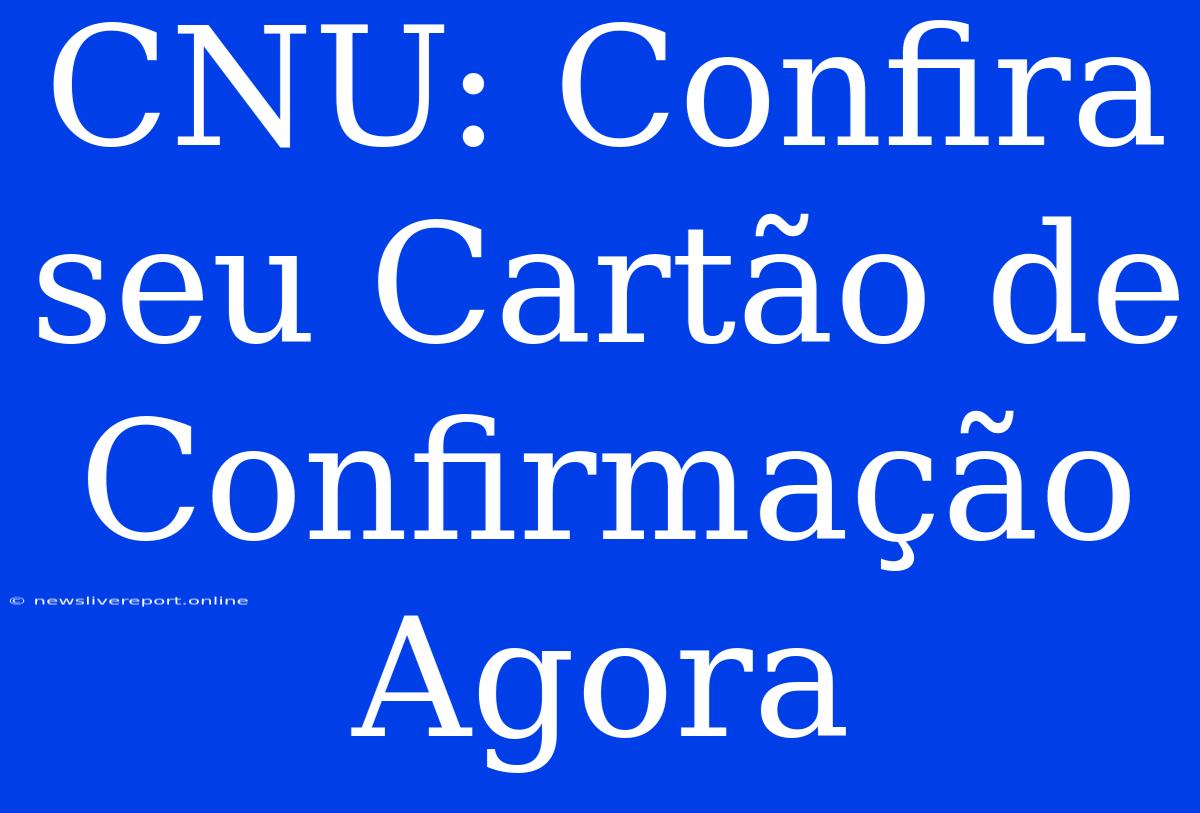 CNU: Confira Seu Cartão De Confirmação Agora