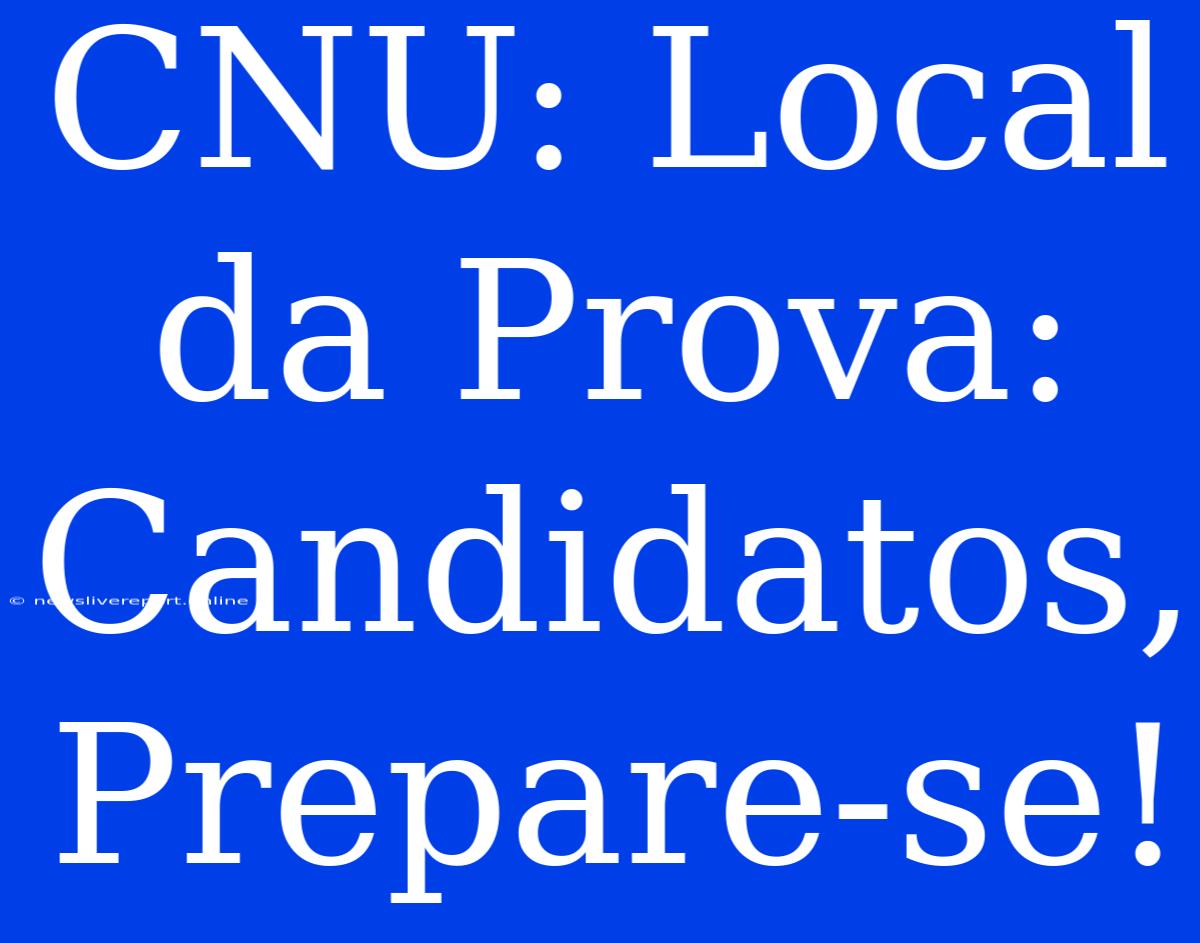 CNU: Local Da Prova: Candidatos, Prepare-se!