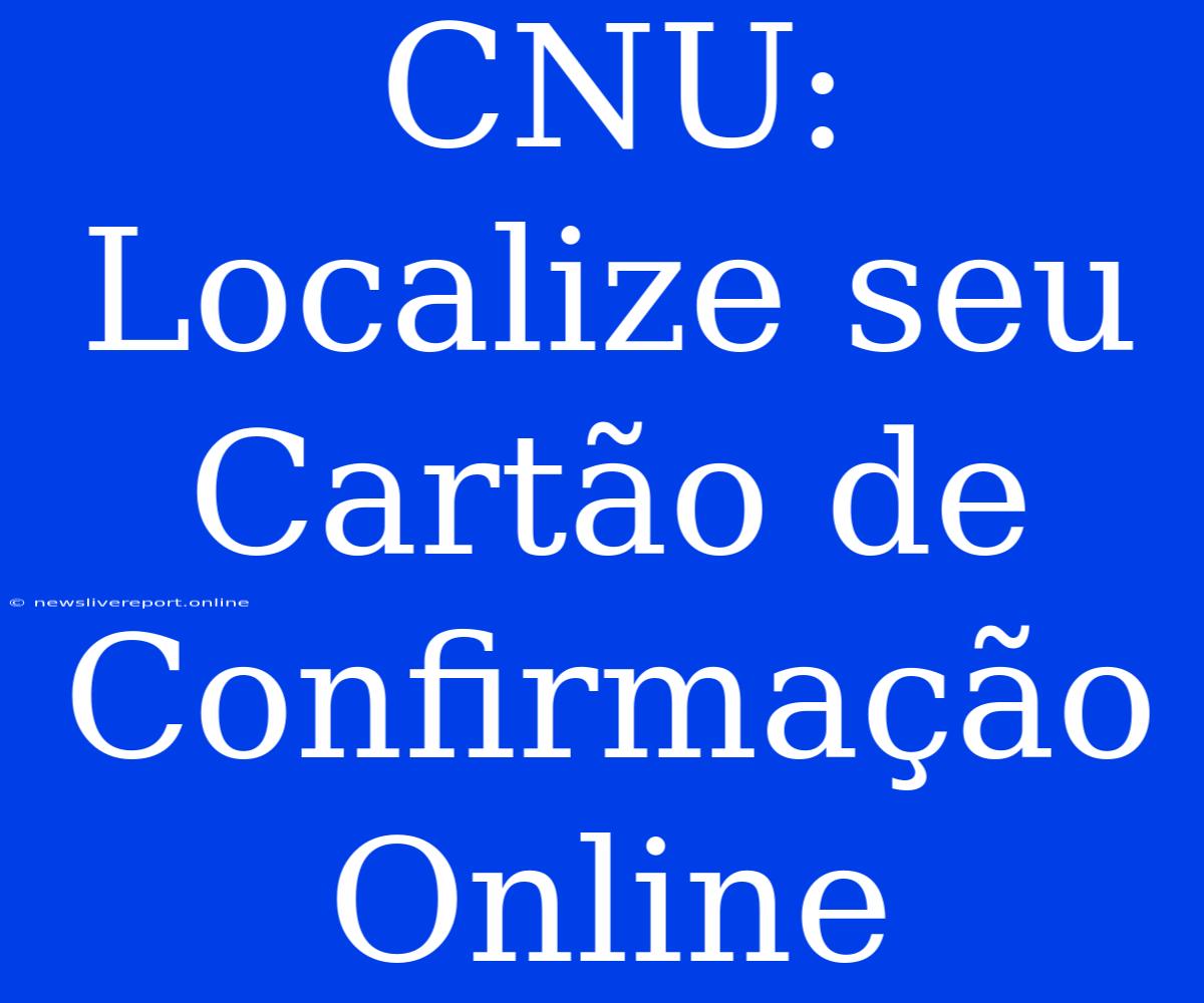 CNU: Localize Seu Cartão De Confirmação Online