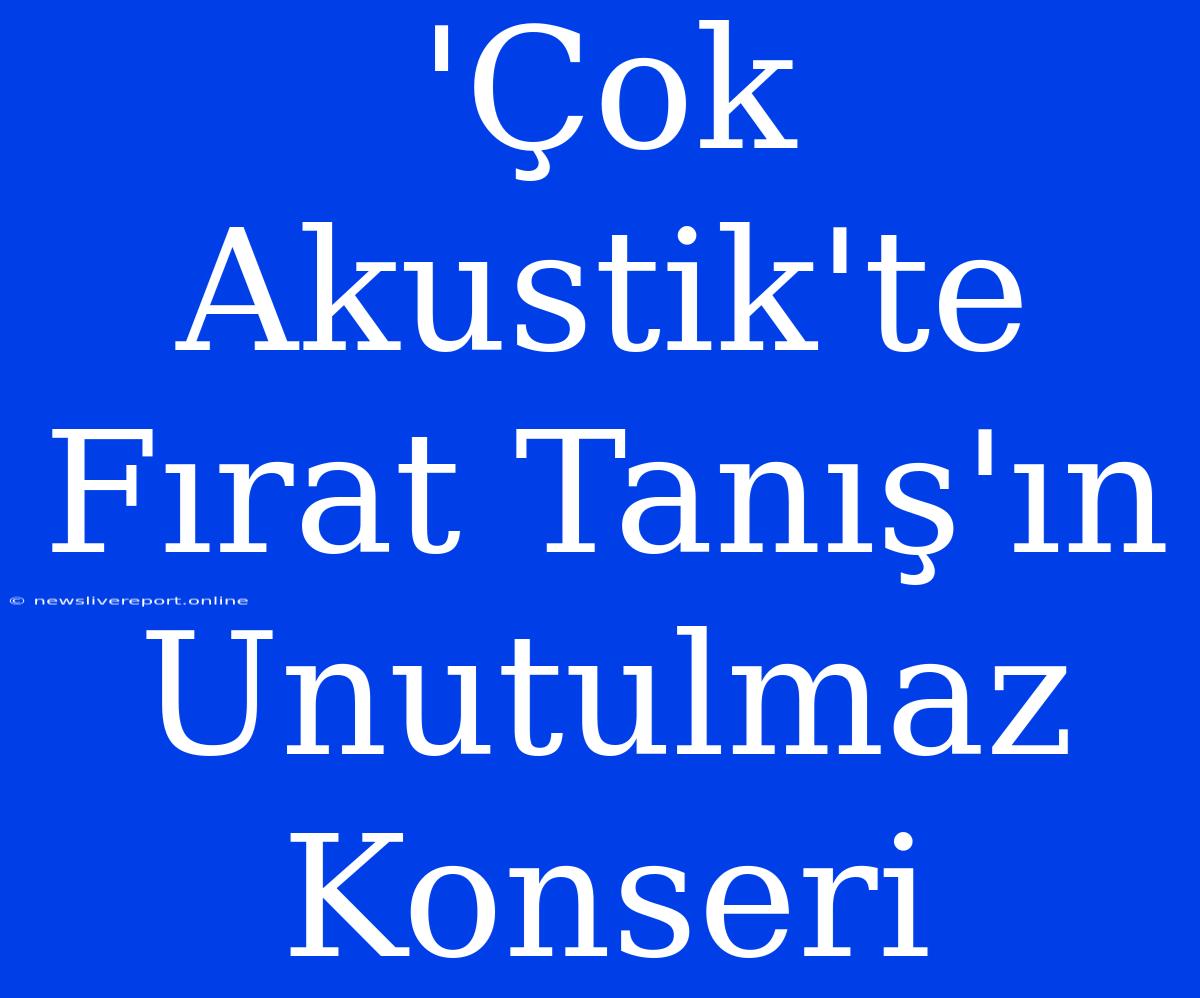 'Çok Akustik'te Fırat Tanış'ın Unutulmaz Konseri