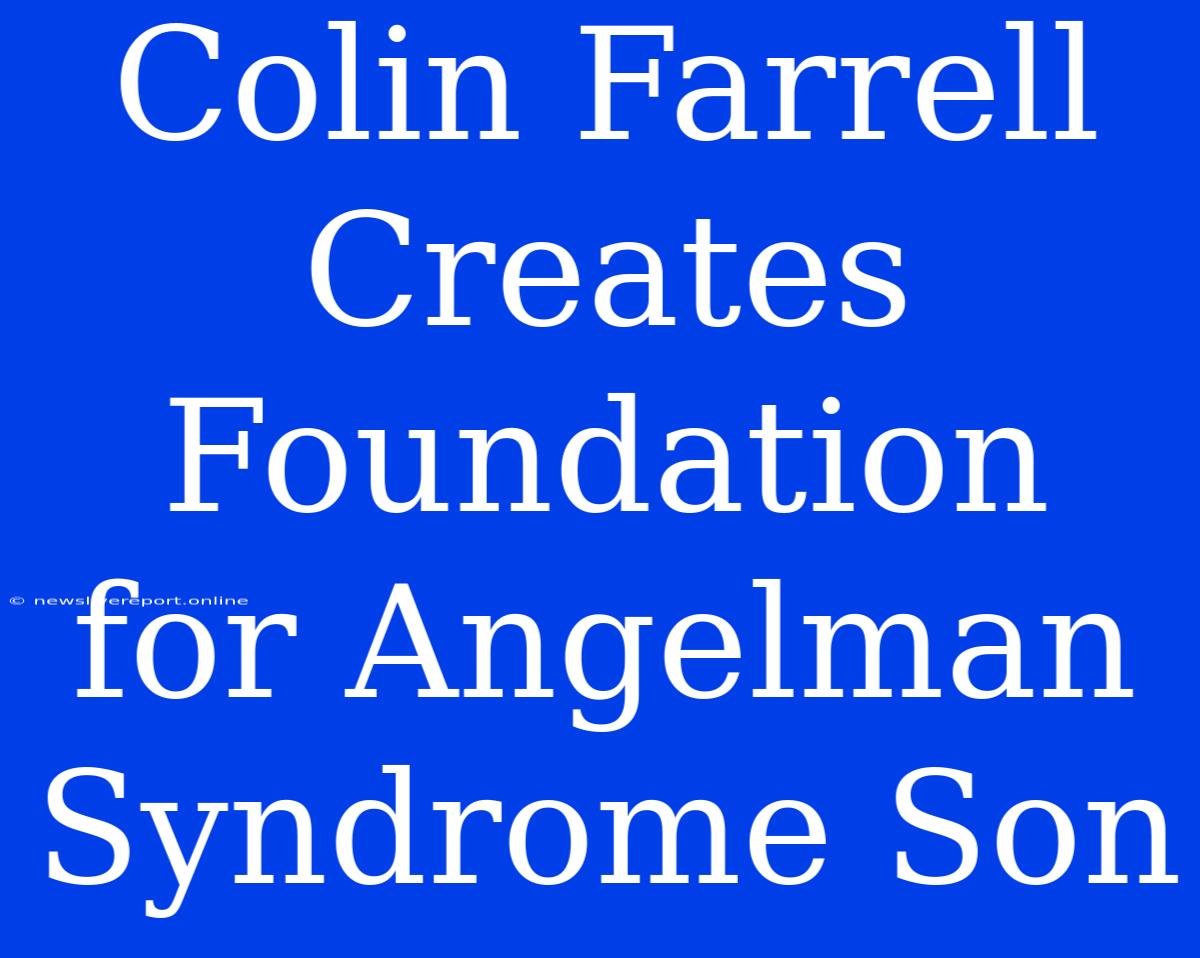 Colin Farrell Creates Foundation For Angelman Syndrome Son