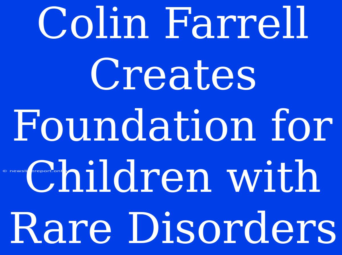 Colin Farrell Creates Foundation For Children With Rare Disorders