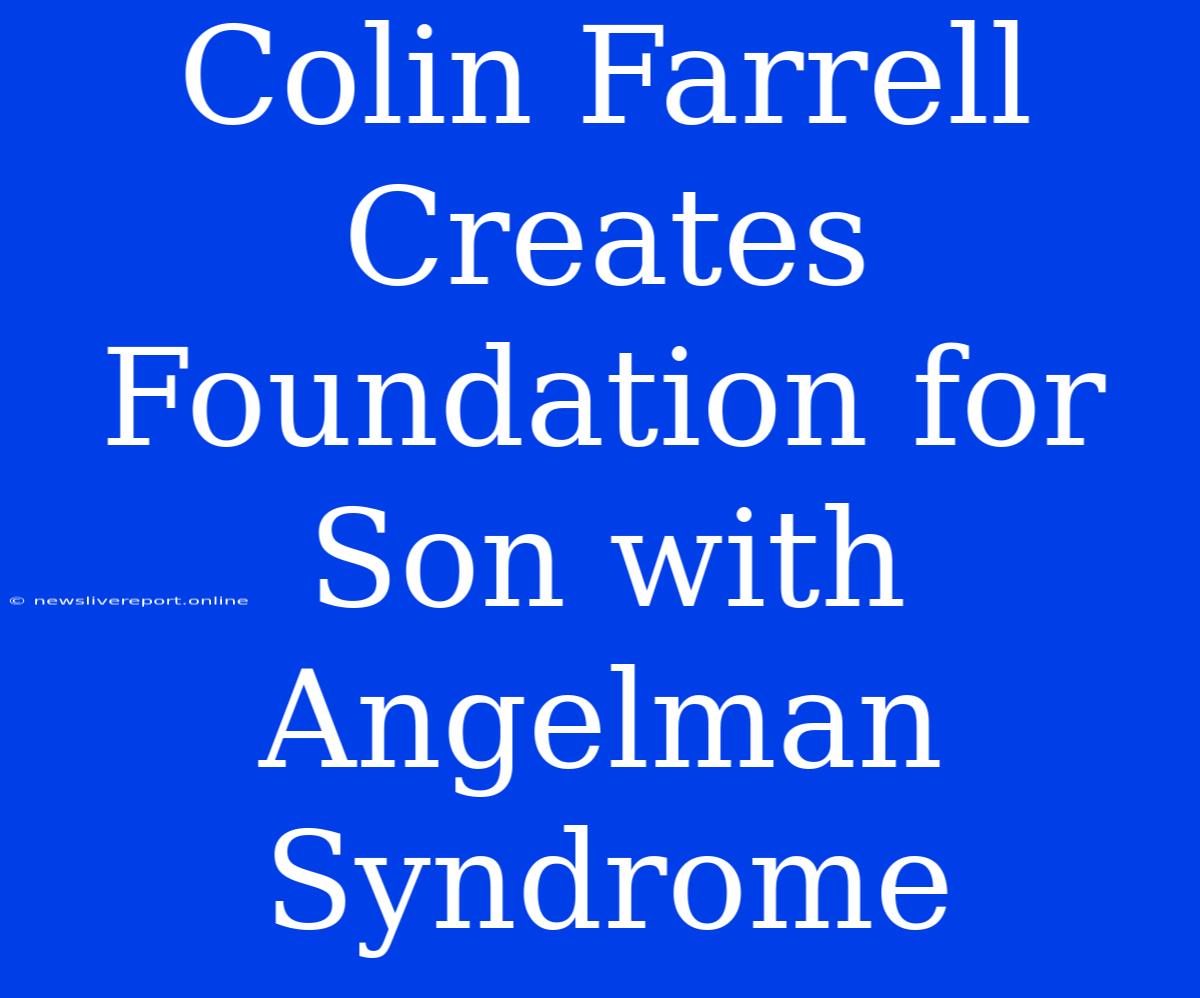 Colin Farrell Creates Foundation For Son With Angelman Syndrome