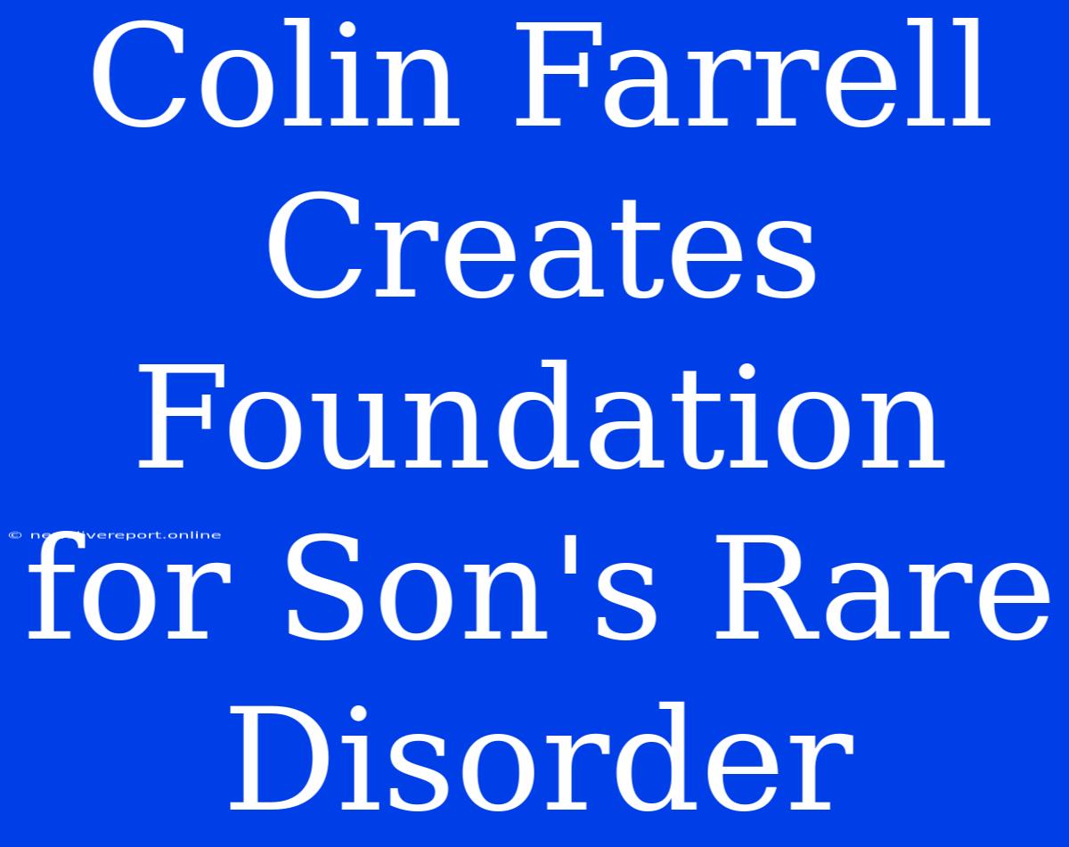 Colin Farrell Creates Foundation For Son's Rare Disorder