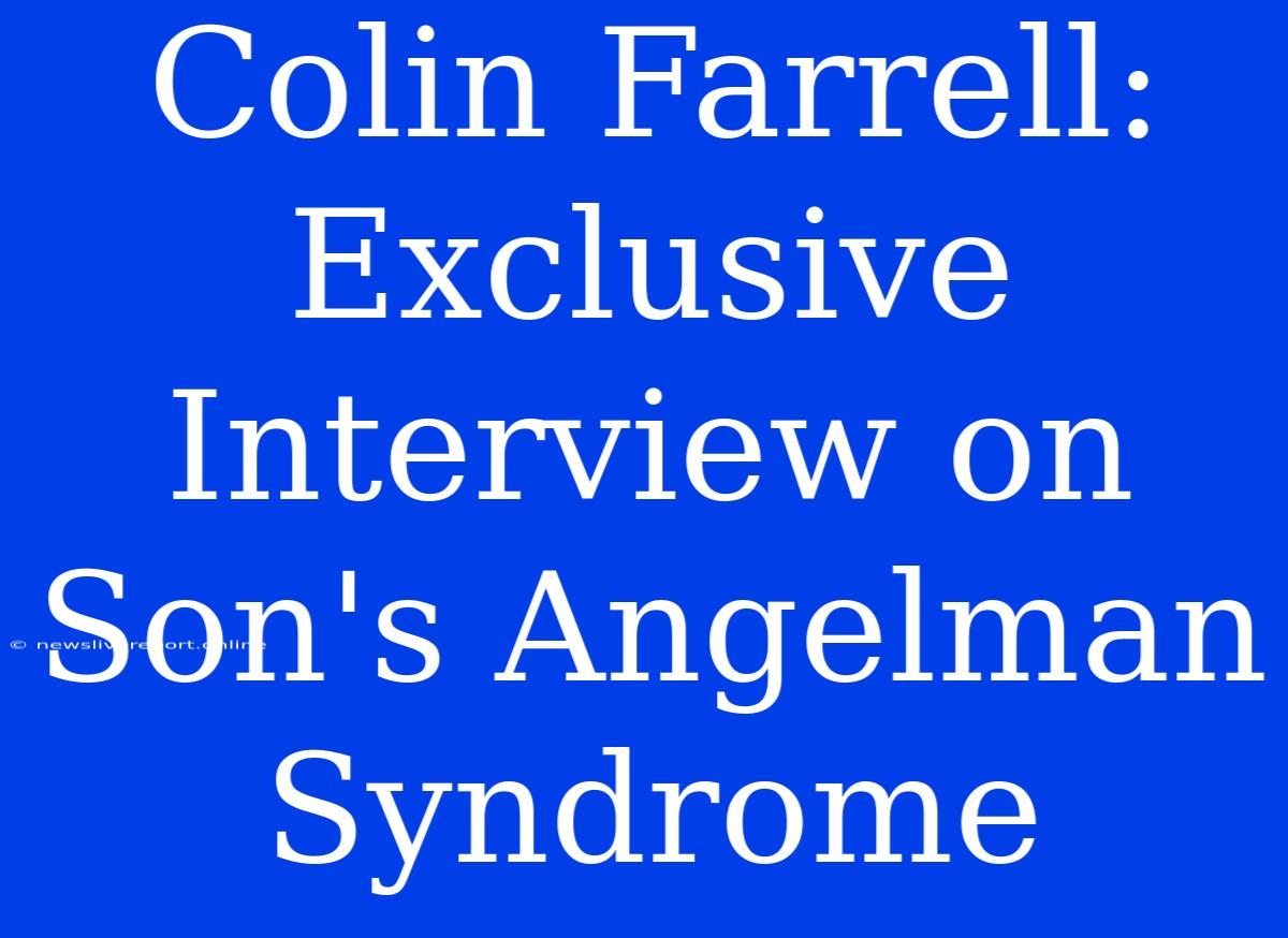 Colin Farrell: Exclusive Interview On Son's Angelman Syndrome