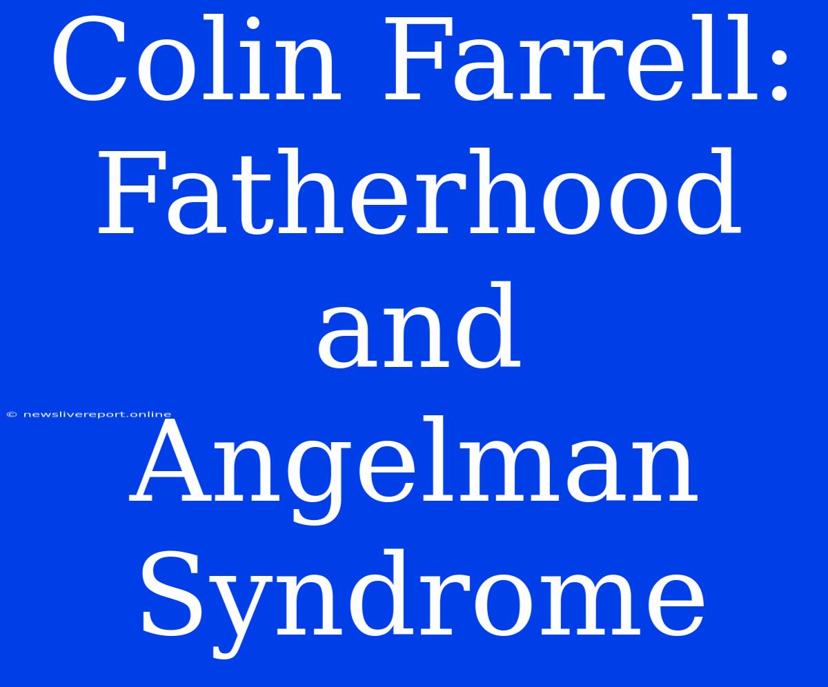 Colin Farrell: Fatherhood And Angelman Syndrome