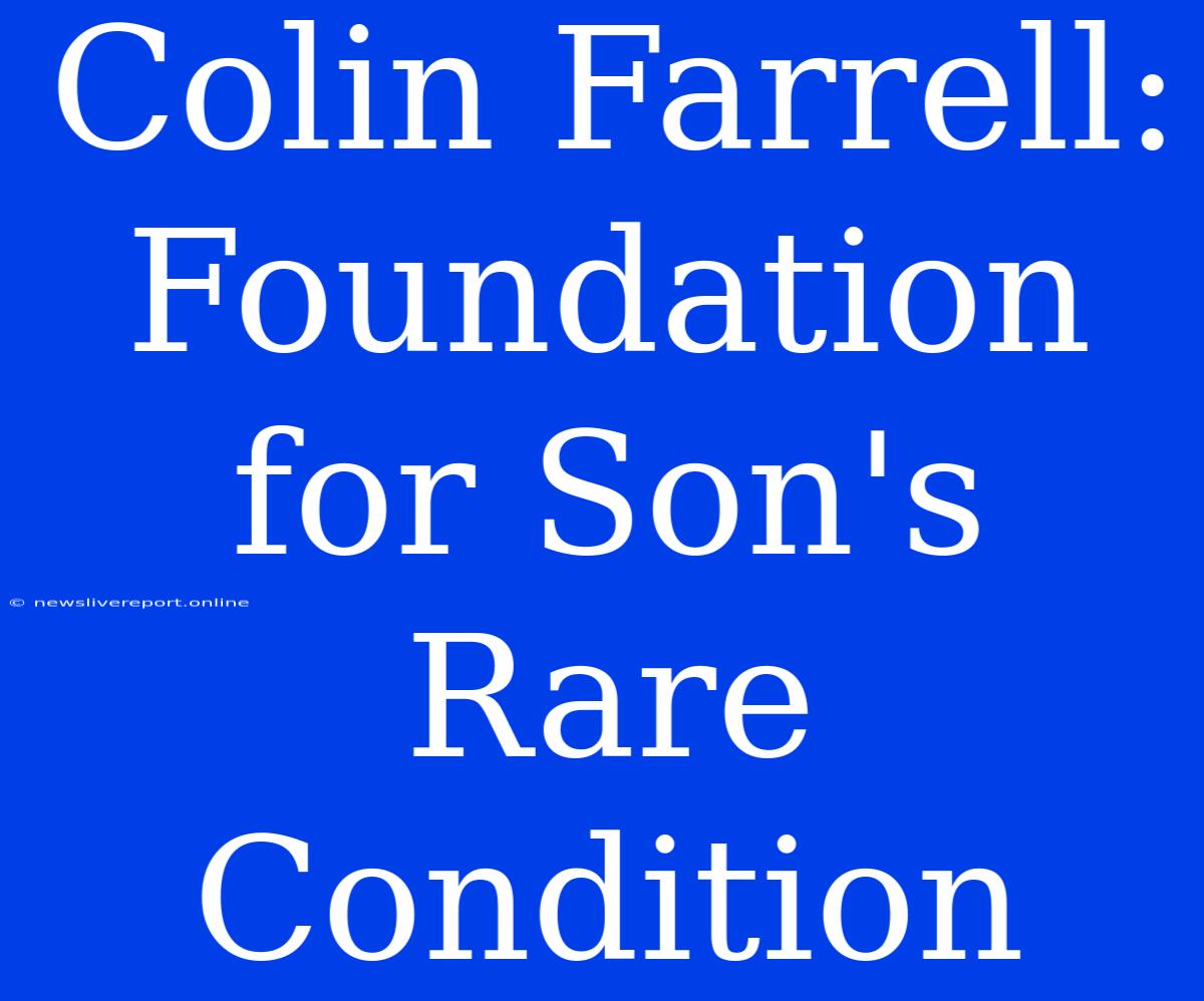 Colin Farrell: Foundation For Son's Rare Condition