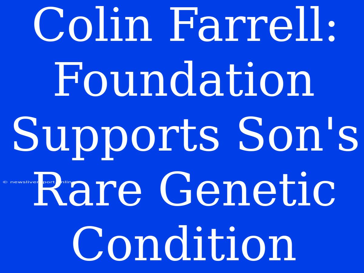 Colin Farrell: Foundation Supports Son's Rare Genetic Condition