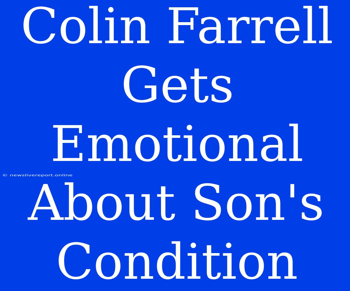 Colin Farrell Gets Emotional About Son's Condition