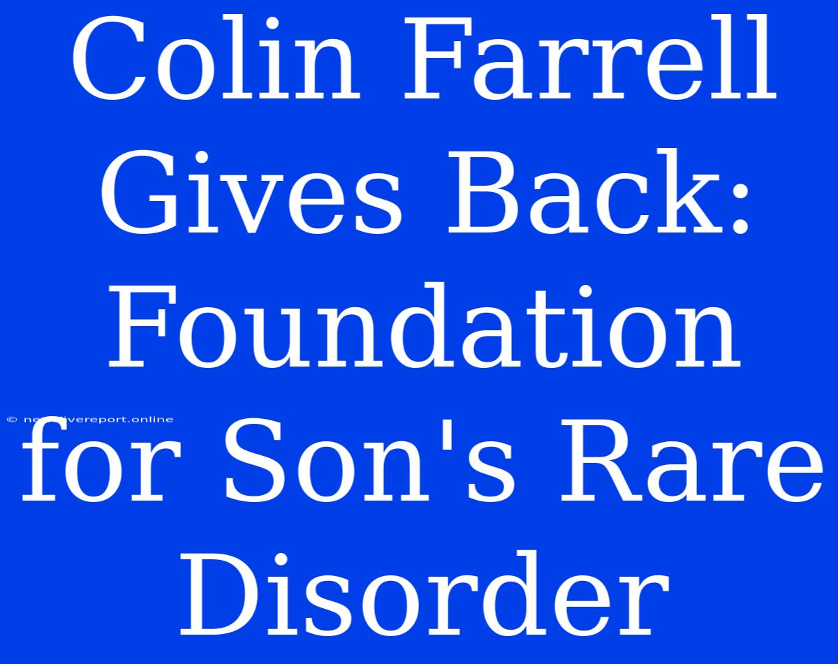 Colin Farrell Gives Back: Foundation For Son's Rare Disorder