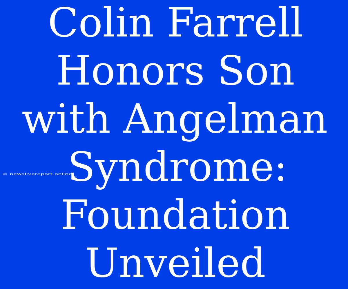 Colin Farrell Honors Son With Angelman Syndrome: Foundation Unveiled