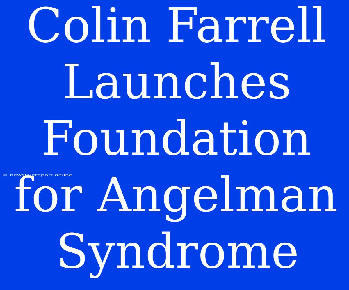 Colin Farrell Launches Foundation For Angelman Syndrome