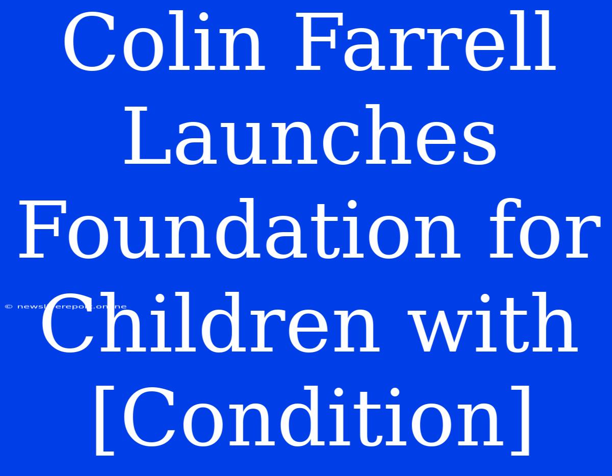 Colin Farrell Launches Foundation For Children With [Condition]