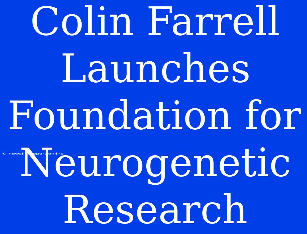 Colin Farrell Launches Foundation For Neurogenetic Research