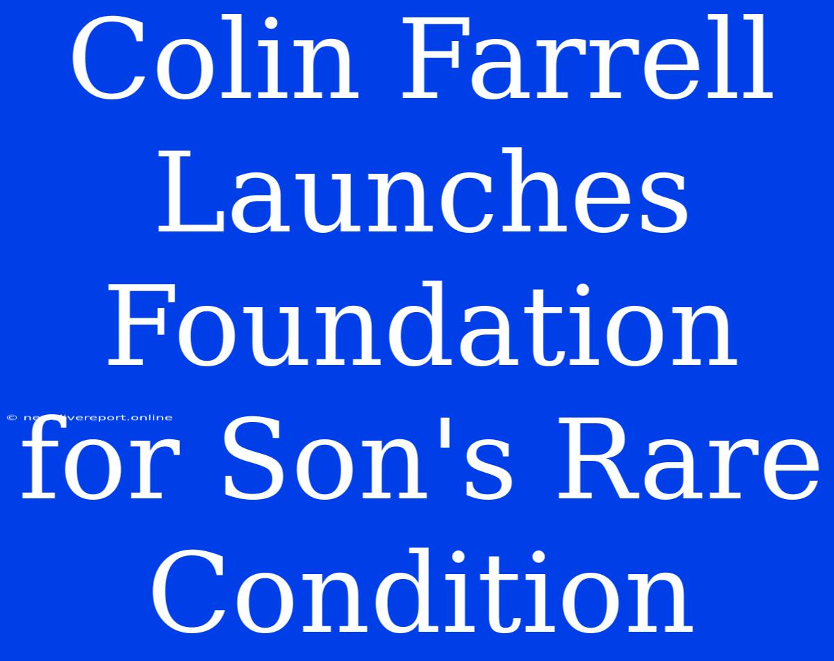 Colin Farrell Launches Foundation For Son's Rare Condition