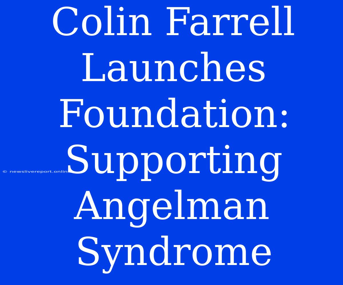 Colin Farrell Launches Foundation: Supporting Angelman Syndrome