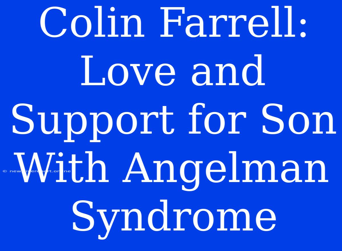 Colin Farrell:  Love And Support For Son With Angelman Syndrome