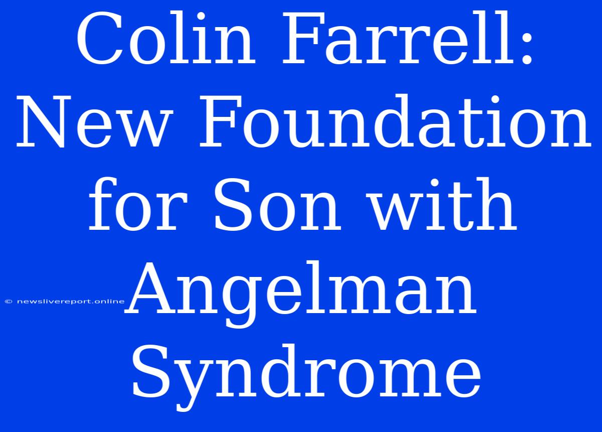 Colin Farrell:  New Foundation For Son With Angelman Syndrome