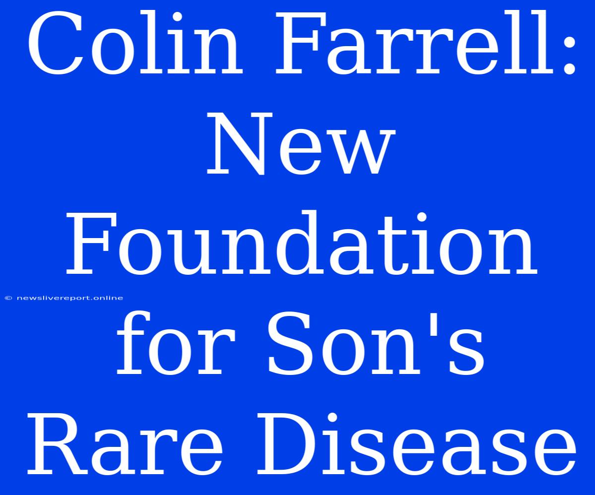 Colin Farrell: New Foundation For Son's Rare Disease