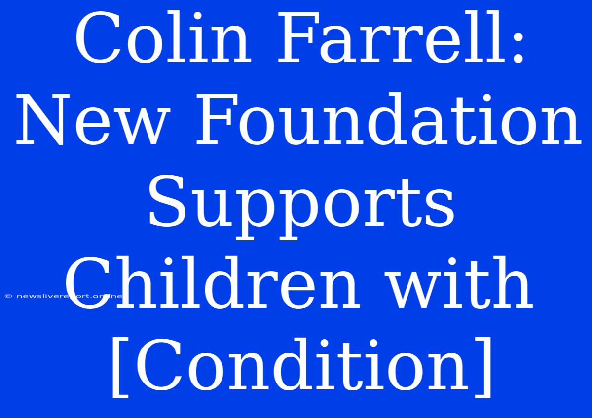 Colin Farrell: New Foundation Supports Children With [Condition]