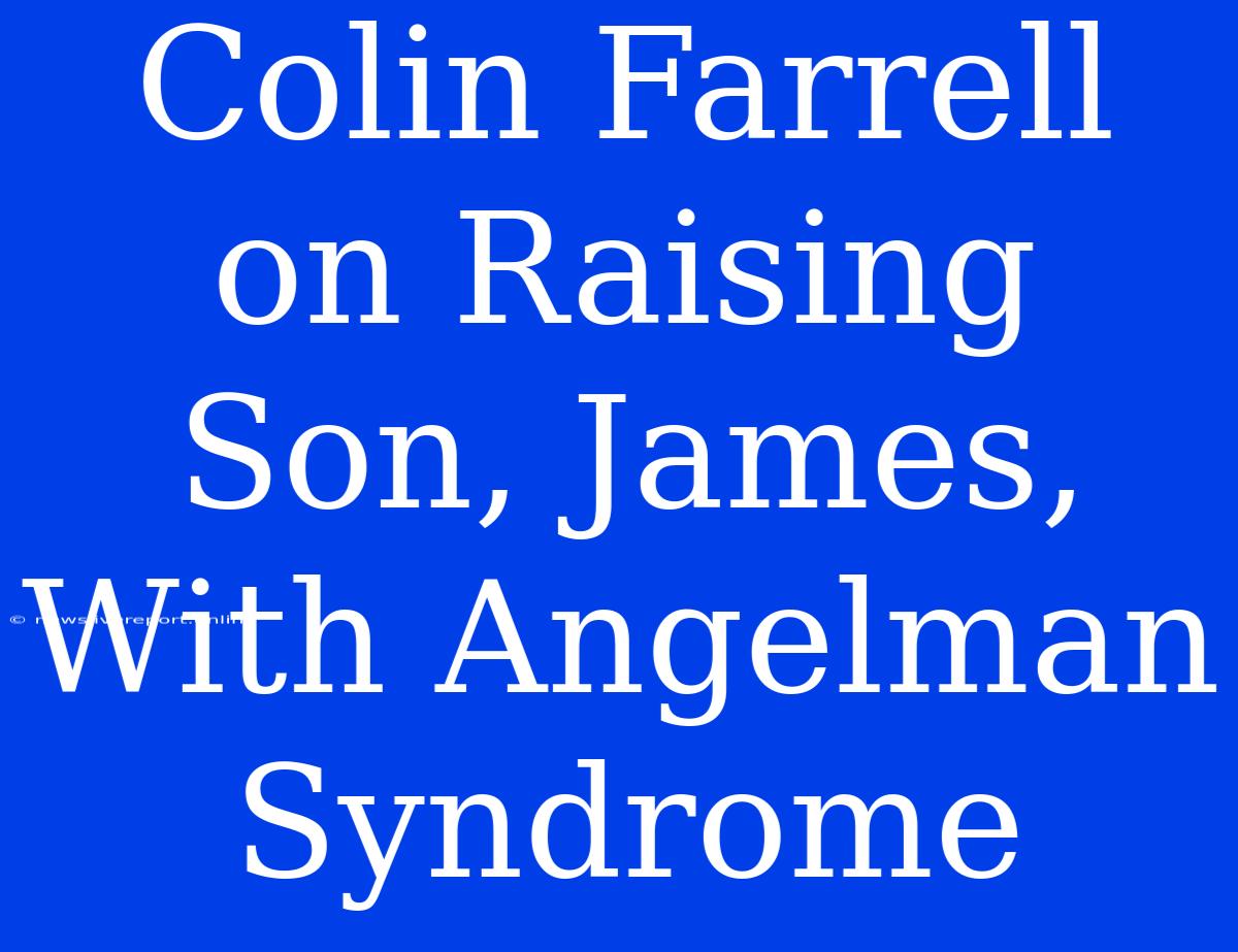 Colin Farrell On Raising Son, James, With Angelman Syndrome