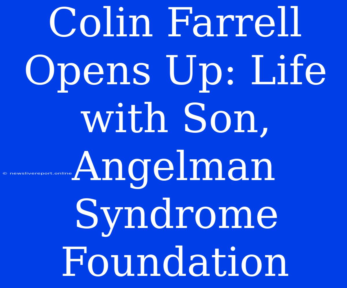 Colin Farrell Opens Up: Life With Son, Angelman Syndrome Foundation