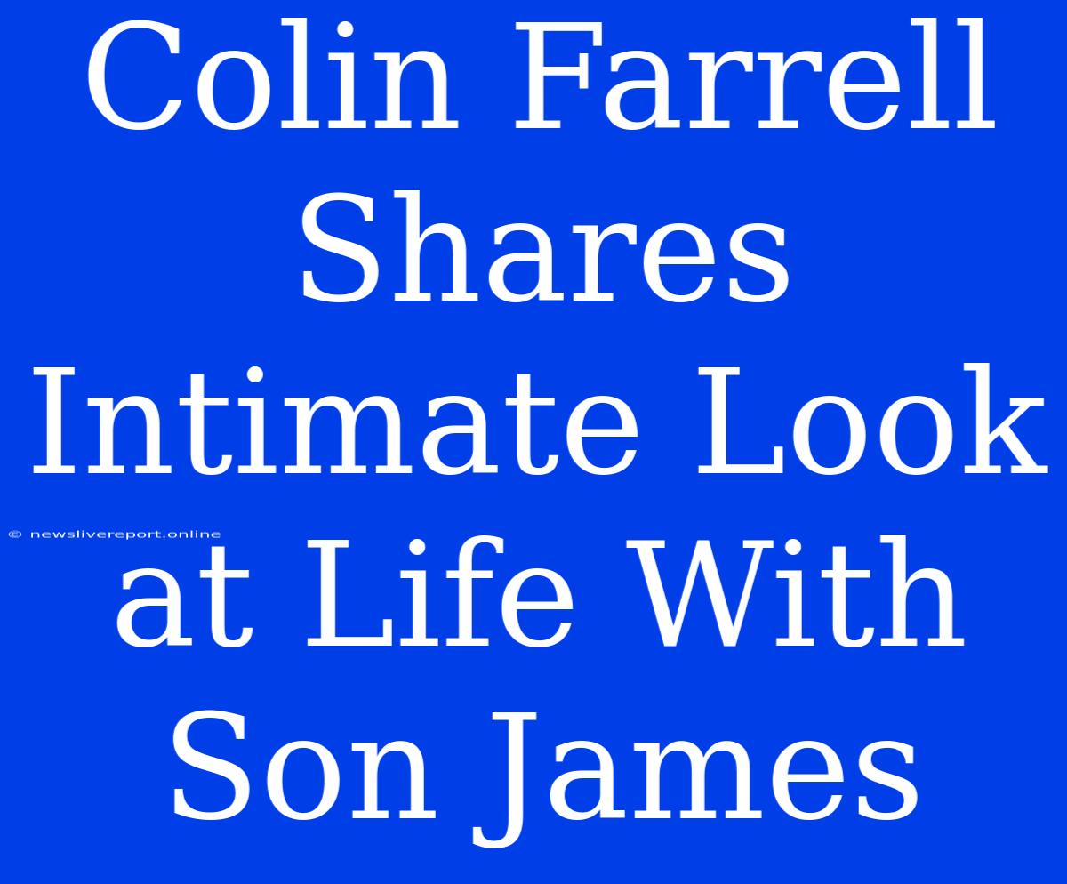 Colin Farrell Shares Intimate Look At Life With Son James