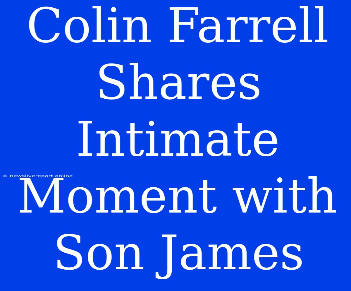 Colin Farrell Shares Intimate Moment With Son James