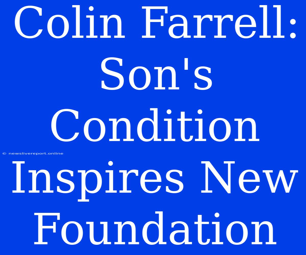 Colin Farrell: Son's Condition Inspires New Foundation