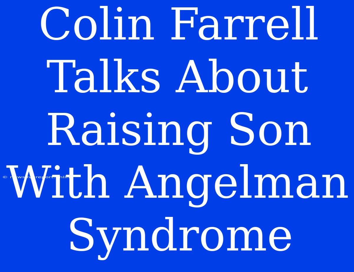 Colin Farrell Talks About Raising Son With Angelman Syndrome