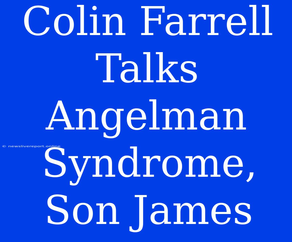 Colin Farrell Talks Angelman Syndrome, Son James