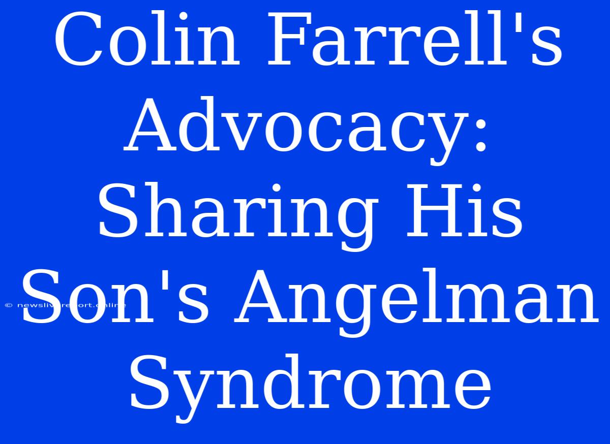 Colin Farrell's Advocacy: Sharing His Son's Angelman Syndrome