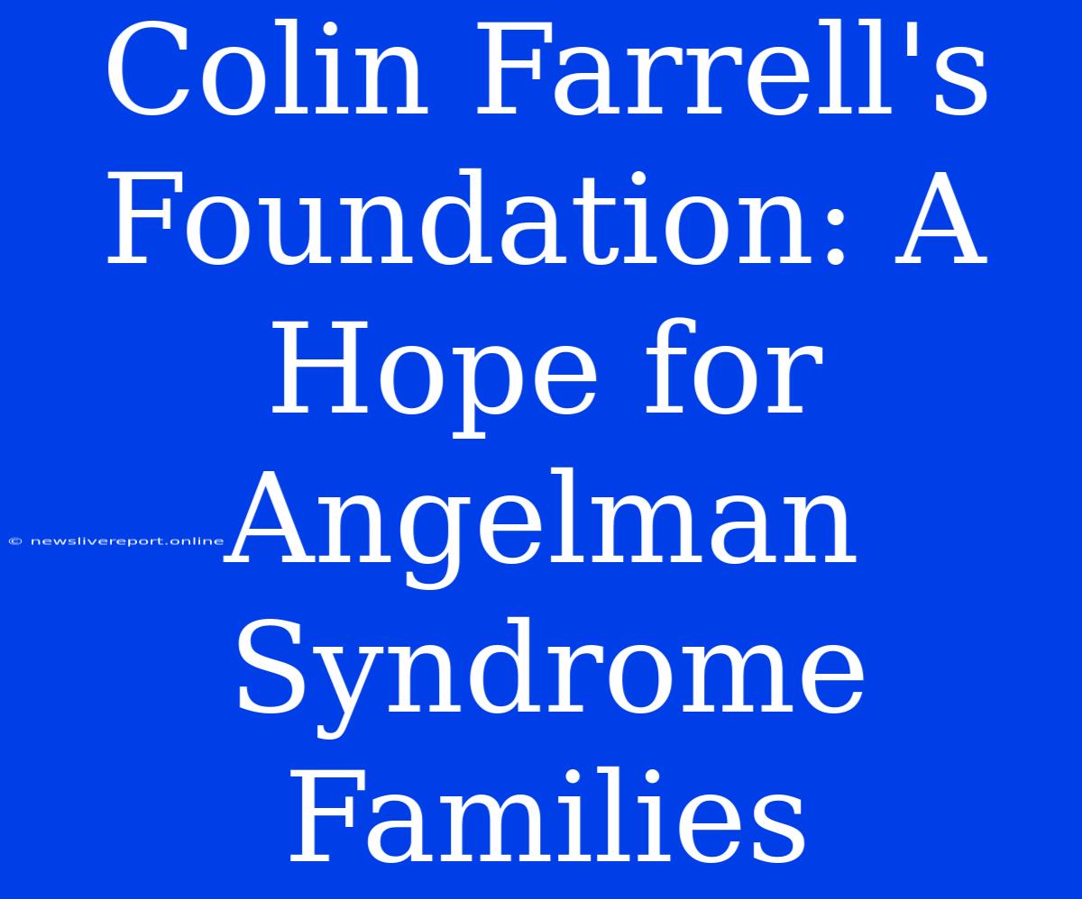 Colin Farrell's Foundation: A Hope For Angelman Syndrome Families